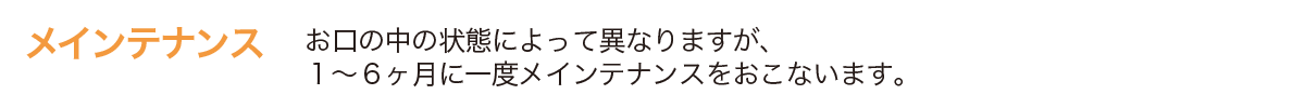 お口の中の状態によって異なりますが、１～６ヶ月に一度メインテナンスをおこないます。