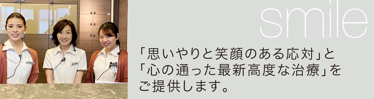 smile:「思いやりと笑顔のある応対」と「心の通った最新高度な治療」をご提供します。