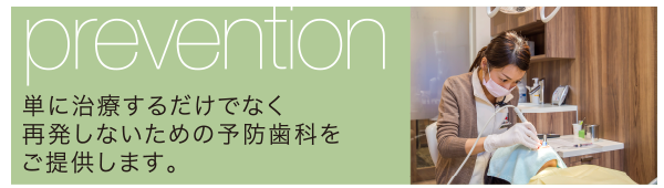 prevention:単に治療するだけでなく 再発しないための予防歯科を ご提供します。