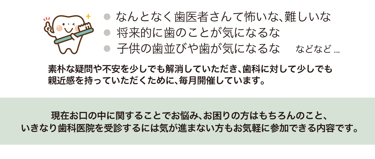 
      定期的に当院セミナールームにてお口に関するセミナーを無料で実施しております。
      「なんとなく歯医者さんて怖いな、難しいな。将来的に歯のことが気になるな。子供の歯並びや歯が気になるな。」など、
      どなたでもお気軽にご参加ください。
      